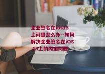 企业签名在ios13上闪退怎么办--如何解决企业签名在iOS 13上的闪退问题