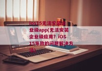 ios15无法安装企业级app(无法安装企业级应用？iOS 15导致的问题解决方法)