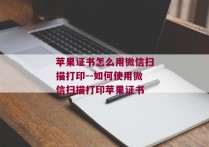 苹果证书怎么用微信扫描打印--如何使用微信扫描打印苹果证书