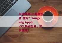 永康苹果ios超级签名-重写：Yongkang Apple iOS 特别签名，如何使用？ 