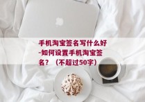 手机淘宝签名写什么好-如何设置手机淘宝签名？（不超过50字）