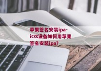苹果签名安装ipa-iOS设备如何用苹果签名安装ipa？