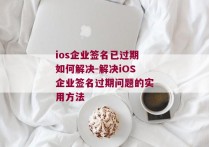 ios企业签名已过期如何解决-解决iOS企业签名过期问题的实用方法 