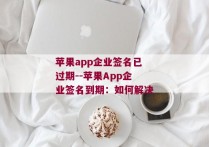 苹果app企业签名已过期--苹果App企业签名到期：如何解决