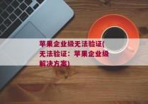 苹果企业级无法验证(无法验证：苹果企业级解决方案)