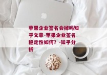 苹果企业签名会掉吗知乎文章-苹果企业签名稳定性如何？-知乎分析