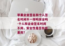 苹果企业签名和个人签名时间不一样吗安全吗-个人和企业签名时间不同，安全性是否存在差异？