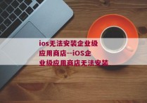 ios无法安装企业级应用商店--iOS企业级应用商店无法安装