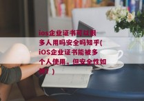 ios企业证书可以很多人用吗安全吗知乎(iOS企业证书能被多个人使用，但安全性如何？)