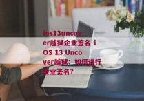 ios13uncover越狱企业签名-iOS 13 Uncover越狱：如何进行企业签名？ 