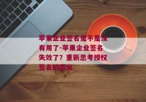 苹果企业签名是不是没有用了-苹果企业签名失效了？重新思考授权签名的意义