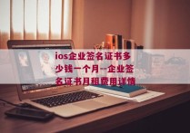 ios企业签名证书多少钱一个月--企业签名证书月租费用详情