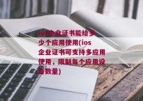 ios企业证书能给多少个应用使用(ios企业证书可支持多应用使用，限制每个应用设备数量)