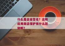 什么是企业签名？这和应用商店保护有什么区别呢？