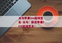 义乌苹果ios超级签名-义乌：新出苹果IOS超级签名！ 