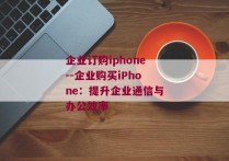 企业订购iphone--企业购买iPhone：提升企业通信与办公效率