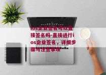 ios企业签名可以直接签名吗-直接进行ios企业签名，详细步骤与注意事项 