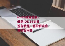 ios16企业签名-最新iOS 16企业签名教程：轻松解决应用掉签问题 