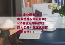 ios 企业证书 有哪些特殊权限可以用(iOS企业证书特殊权限大公开！掌握这些你就是大佬！)