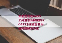 企业签名在ios13上闪退怎么解决的-iOS13下企业签名闪退问题解决方法