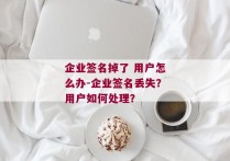 企业签名掉了 用户怎么办-企业签名丢失？用户如何处理？