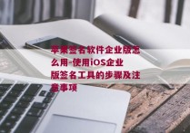 苹果签名软件企业版怎么用-使用iOS企业版签名工具的步骤及注意事项 