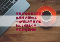 苹果手机证书不可信怎么删除记录ios17--如何解决苹果手机iOS 17版本中不可信的证书问题