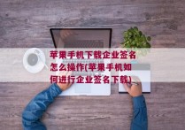 苹果手机下载企业签名怎么操作(苹果手机如何进行企业签名下载)