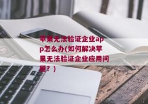 苹果无法验证企业app怎么办(如何解决苹果无法验证企业应用问题？)