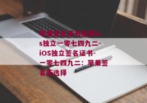 苹果签名证书选择ios独立一零七四九二-iOS独立签名证书-一零七四九二：苹果签名新选择 