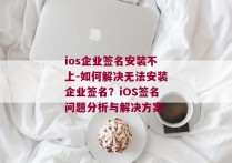 ios企业签名安装不上-如何解决无法安装企业签名？iOS签名问题分析与解决方案 