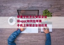 苹果手机怎么安装企业级app(如何在苹果手机上安装企业级应用？)