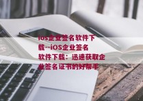 ios企业签名软件下载--iOS企业签名软件下载：迅速获取企业签名证书的好帮手