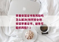 苹果安装证书有风险吗怎么解决(如何安全地安装苹果证书，避免可能的风险？)