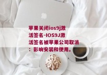 苹果关闭ios9j激活签名-IOS9J激活签名被苹果公司取消：影响安装和使用。 