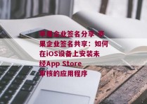 苹果企业签名分享-苹果企业签名共享：如何在iOS设备上安装未经App Store审核的应用程序