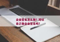 企业签名怎么做？可以自己做企业签名吗？