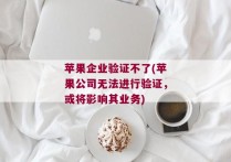 苹果企业验证不了(苹果公司无法进行验证，或将影响其业务)