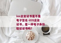 ios企业证书是不是电子签名-iOS企业证书，是一种电子身份验证证书吗？ 