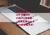 ipa安装器下载ios15-下载iOS 15的IPA安装器——实现无需App Store的安装方式！