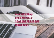 ios15企业级app打不开(iOS 15企业版应用无法启动的解决方法)