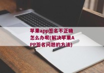 苹果app签名不正确怎么办呢(解决苹果APP签名问题的方法)