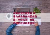 苹果企业在线签名-苹果企业设备在线签名指南：享受高效、便捷、稳定的应用部署体验 