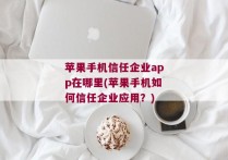 苹果手机信任企业app在哪里(苹果手机如何信任企业应用？)