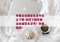 苹果企业版签名证书怎么下载-如何下载苹果企业版签名证书？快速指南！ 