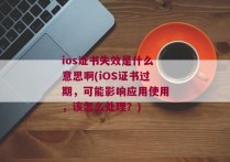 ios证书失效是什么意思啊(iOS证书过期，可能影响应用使用，该怎么处理？)