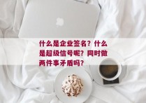 什么是企业签名？什么是超级信号呢？同时做两件事矛盾吗？