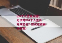 ipa个人签名闪退(无法对IPA个人签名完成签名？尝试这些解决方案)