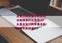 企业订购苹果手机显示仓库排单什么意思(什么是企业订购苹果手机时的仓库排单？)