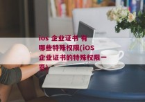ios 企业证书 有哪些特殊权限(iOS企业证书的特殊权限一览)